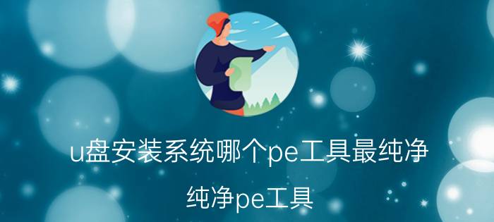 u盘安装系统哪个pe工具最纯净 纯净pe工具？